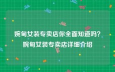 婉甸女装专卖店你全面知道吗？婉甸女装专卖店详细介绍