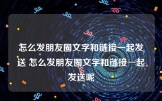 怎么发朋友圈文字和链接一起发送 怎么发朋友圈文字和链接一起发送呢