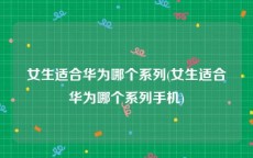 女生适合华为哪个系列(女生适合华为哪个系列手机)