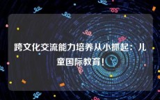 跨文化交流能力培养从小抓起：儿童国际教育！
