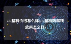 abs塑料价格怎么样(abs塑料防腐蚀效果怎么样)