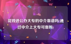 花钱进公办大专的中介靠谱吗(通过中介上大专可靠吗)