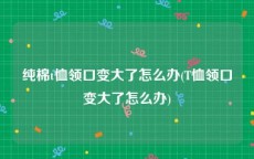 纯棉t恤领口变大了怎么办(T恤领口变大了怎么办)