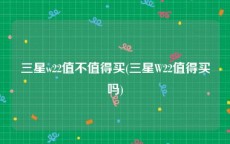 三星w22值不值得买(三星W22值得买吗)