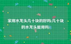 家用水龙头几十块的好吗(几十块的水龙头能用吗)