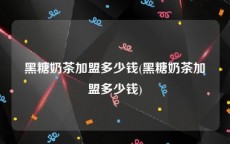 黑糖奶茶加盟多少钱(黑糖奶茶加盟多少钱)