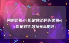 网购奶粉63%都是假货(网购奶粉63%都是假货,数据是真的吗)