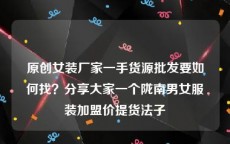 原创女装厂家一手货源批发要如何找？分享大家一个陇南男女服装加盟价提货法子