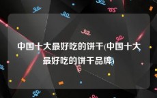 中国十大最好吃的饼干(中国十大最好吃的饼干品牌)