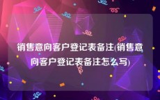 销售意向客户登记表备注(销售意向客户登记表备注怎么写)