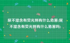 尿不湿含有荧光剂有什么危害(尿不湿含有荧光剂有什么危害吗)