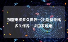 别墅电梯多久保养一次(别墅电梯多久保养一次国家规定)