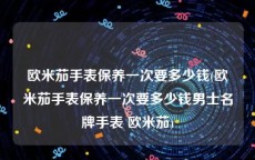 欧米茄手表保养一次要多少钱(欧米茄手表保养一次要多少钱男士名牌手表 欧米茄)
