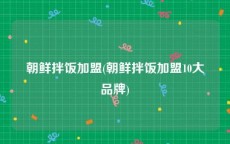 朝鲜拌饭加盟(朝鲜拌饭加盟10大品牌)