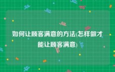 如何让顾客满意的方法(怎样做才能让顾客满意)