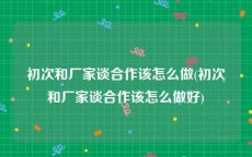 初次和厂家谈合作该怎么做(初次和厂家谈合作该怎么做好)