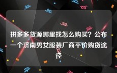 拼多多货源哪里找怎么购买？公布一个济南男女服装厂商平价购货途径