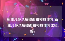 新生儿多久后擦面霜和身体乳(新生儿多久后擦面霜和身体乳比较好)