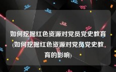 如何挖掘红色资源对党员党史教育(如何挖掘红色资源对党员党史教育的影响)