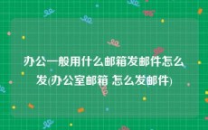 办公一般用什么邮箱发邮件怎么发(办公室邮箱 怎么发邮件)