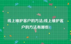 线上维护客户的方法(线上维护客户的方法有哪些)
