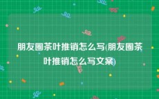 朋友圈茶叶推销怎么写(朋友圈茶叶推销怎么写文案)
