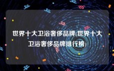 世界十大卫浴奢侈品牌(世界十大卫浴奢侈品牌排行榜)