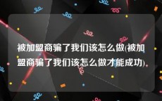 被加盟商骗了我们该怎么做(被加盟商骗了我们该怎么做才能成功)