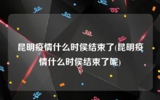 昆明疫情什么时侯结束了(昆明疫情什么时侯结束了呢)