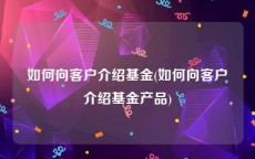 如何向客户介绍基金(如何向客户介绍基金产品)