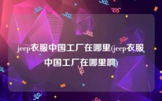 jeep衣服中国工厂在哪里(jeep衣服中国工厂在哪里啊)
