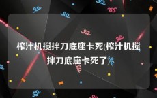 榨汁机搅拌刀底座卡死(榨汁机搅拌刀底座卡死了)