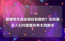 健康养生创业项目有哪些？如何满足人们对健康和养生的需求