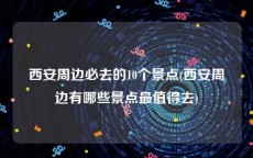 西安周边必去的10个景点(西安周边有哪些景点最值得去)