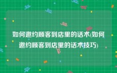 如何邀约顾客到店里的话术(如何邀约顾客到店里的话术技巧)