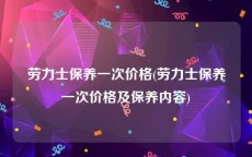 劳力士保养一次价格(劳力士保养一次价格及保养内容)