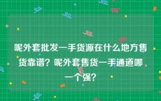 呢外套批发一手货源在什么地方售货靠谱？呢外套售货一手通道哪一个强？
