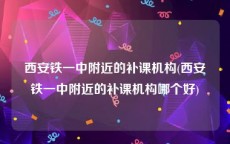 西安铁一中附近的补课机构(西安铁一中附近的补课机构哪个好)