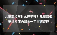 儿童滑板车什么牌子好？儿童滑板车供应商内部价一手货源渠道