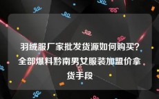 羽绒服厂家批发货源如何购买？全部爆料黔南男女服装加盟价拿货手段