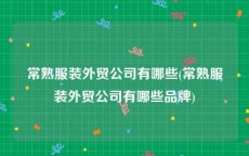 常熟服装外贸公司有哪些(常熟服装外贸公司有哪些品牌)