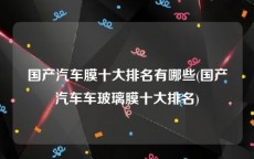 国产汽车膜十大排名有哪些(国产汽车车玻璃膜十大排名)