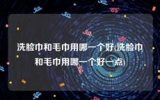 洗脸巾和毛巾用哪一个好(洗脸巾和毛巾用哪一个好一点)