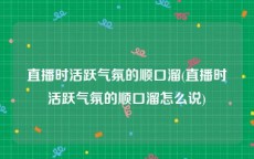 直播时活跃气氛的顺口溜(直播时活跃气氛的顺口溜怎么说)