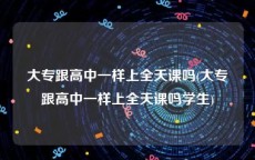 大专跟高中一样上全天课吗(大专跟高中一样上全天课吗学生)