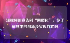短视频创意告别“同质化”，你了解其中的创新及实现方式吗