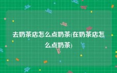 去奶茶店怎么点奶茶(在奶茶店怎么点奶茶)