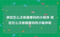 微信怎么注册健康码的小程序 微信怎么注册健康码的小程序呢