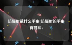 防辐射戴什么手串(防辐射的手串有哪些)