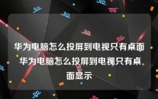 华为电脑怎么投屏到电视只有桌面 华为电脑怎么投屏到电视只有桌面显示